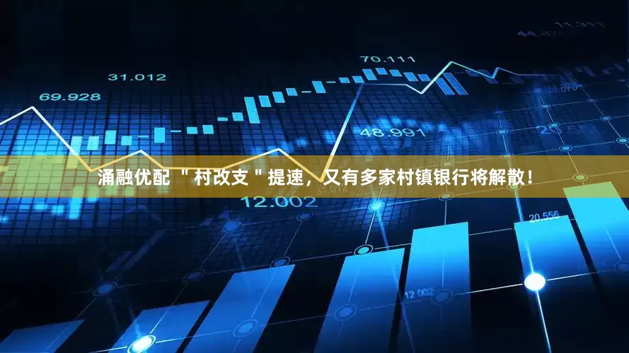 涌融优配 ＂村改支＂提速，又有多家村镇银行将解散！