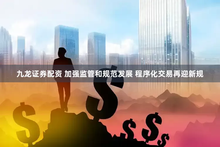 九龙证券配资 加强监管和规范发展 程序化交易再迎新规