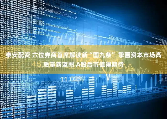 秦安配资 六位券商首席解读新“国九条” 擎画资本市场高质量新蓝图 A股后市值得期待