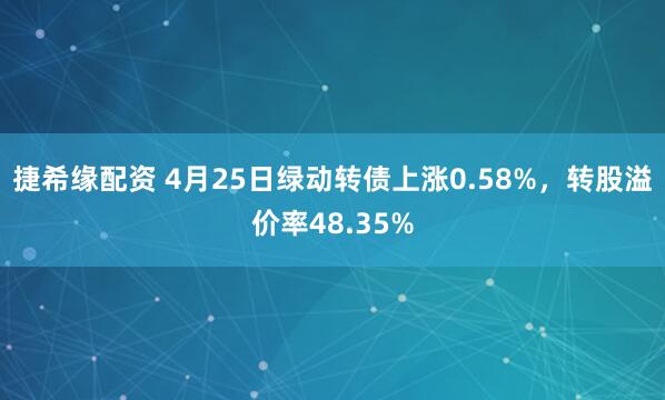 捷希缘配资 4月25日绿动转债上涨0.58%，转股溢价率48.35%
