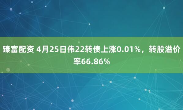 臻富配资 4月25日伟22转债上涨0.01%，转股溢价率66.86%