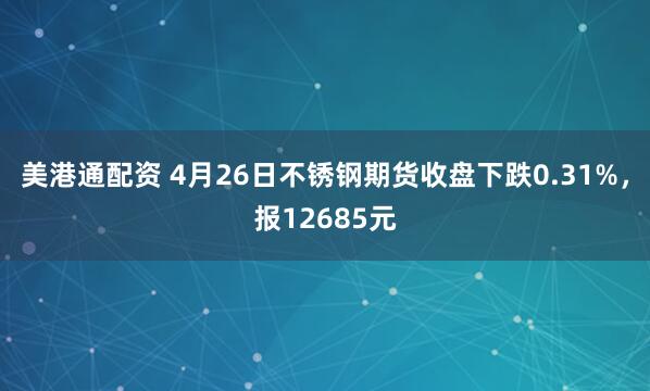 美港通配资 4月26日不锈钢期货收盘下跌0.31%，报12685元