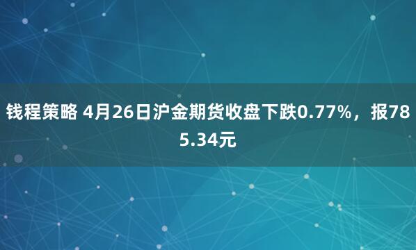 钱程策略 4月26日沪金期货收盘下跌0.77%，报785.34元