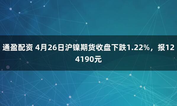 通盈配资 4月26日沪镍期货收盘下跌1.22%，报124190元