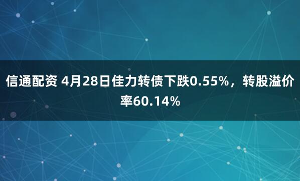 信通配资 4月28日佳力转债下跌0.55%，转股溢价率60.14%