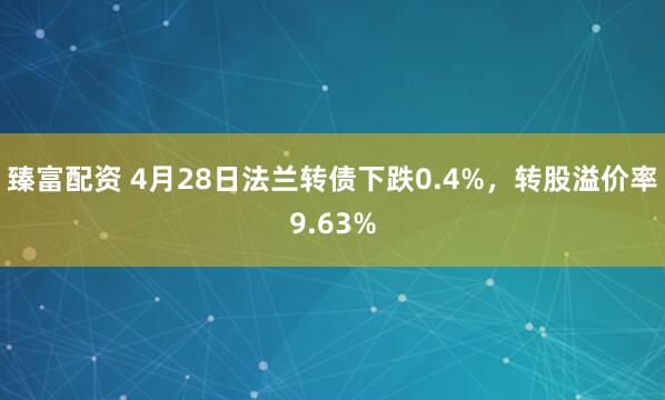 臻富配资 4月28日法兰转债下跌0.4%，转股溢价率9.63%