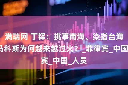 满瑞网 丁铎：挑事南海、染指台海，小马科斯为何越来越过火？_菲律宾_中国_人员