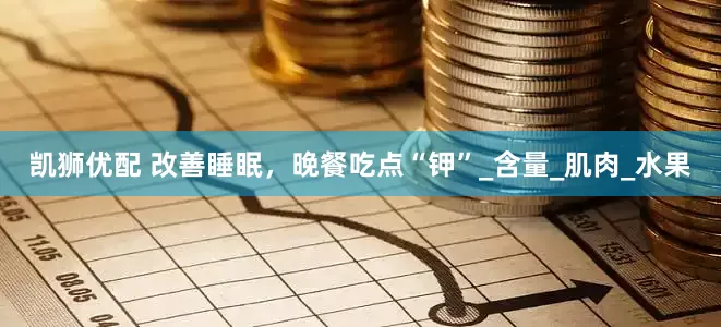 凯狮优配 改善睡眠，晚餐吃点“钾”_含量_肌肉_水果