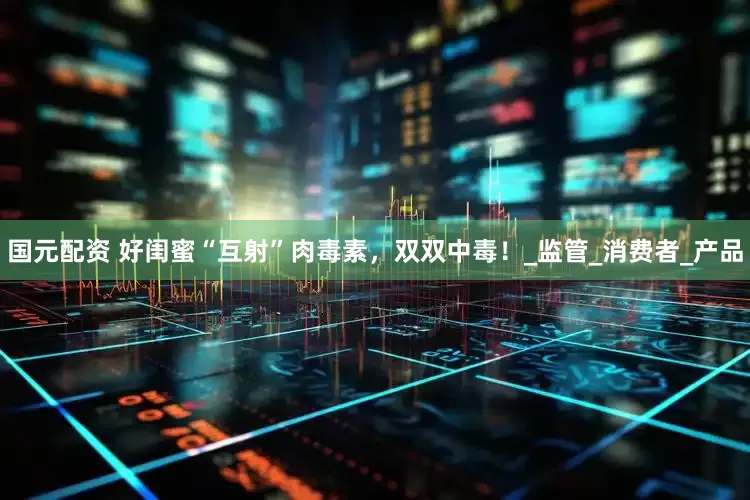 国元配资 好闺蜜“互射”肉毒素，双双中毒！_监管_消费者_产品