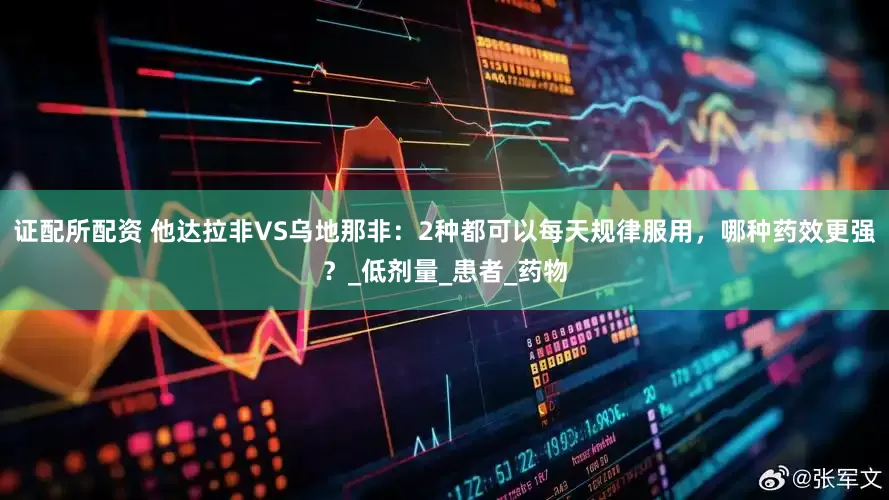 证配所配资 他达拉非VS乌地那非：2种都可以每天规律服用，哪种药效更强？_低剂量_患者_药物