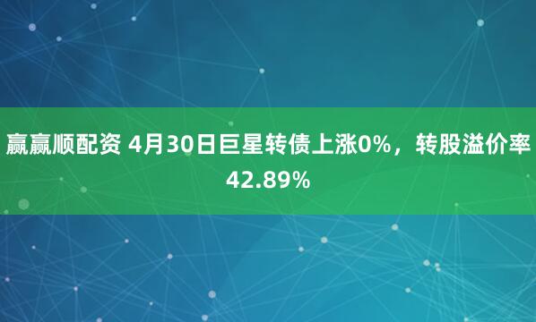 赢赢顺配资 4月30日巨星转债上涨0%，转股溢价率42.89%