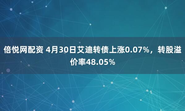倍悦网配资 4月30日艾迪转债上涨0.07%，转股溢价率48.05%