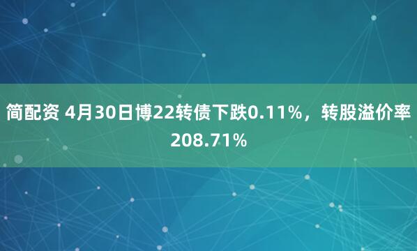 简配资 4月30日博22转债下跌0.11%，转股溢价率208.71%