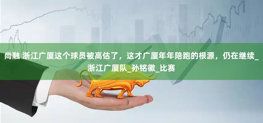 尚融 浙江广厦这个球员被高估了，这才广厦年年陪跑的根源，仍在继续_浙江广厦队_孙铭徽_比赛