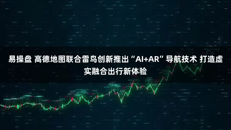易操盘 高德地图联合雷鸟创新推出“AI+AR”导航技术 打造虚实融合出行新体验