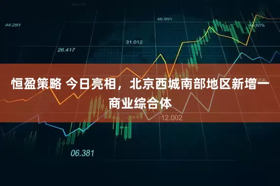 恒盈策略 今日亮相，北京西城南部地区新增一商业综合体