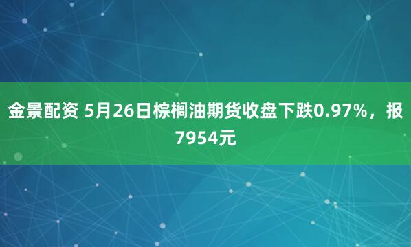 金景配资 5月26日棕榈油期货收盘下跌0.97%，报7954元