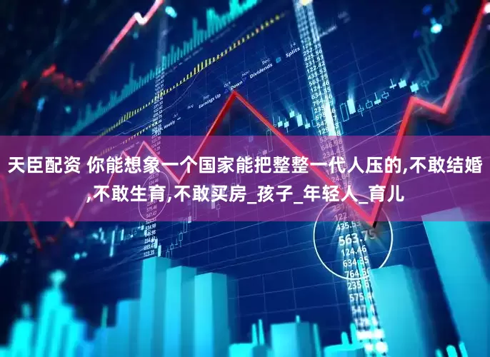 天臣配资 你能想象一个国家能把整整一代人压的,不敢结婚,不敢生育,不敢买房_孩子_年轻人_育儿