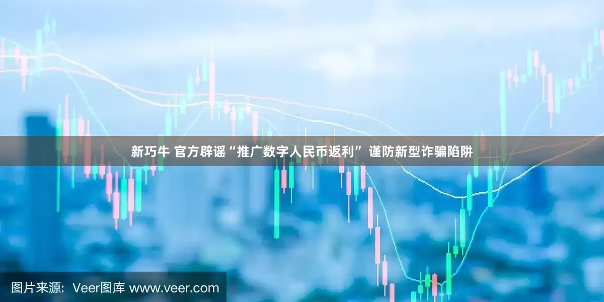 新巧牛 官方辟谣“推广数字人民币返利” 谨防新型诈骗陷阱