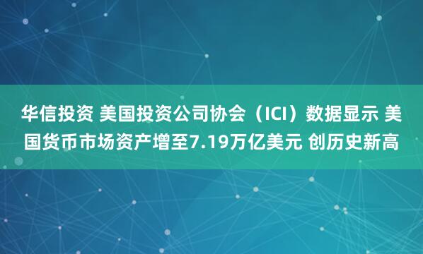 华信投资 美国投资公司协会（ICI）数据显示 美国货币市场资产增至7.19万亿美元 创历史新高