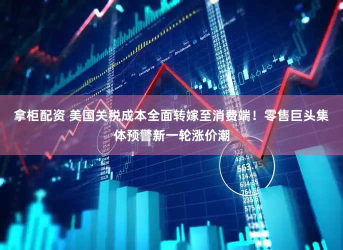 拿柜配资 美国关税成本全面转嫁至消费端！零售巨头集体预警新一轮涨价潮