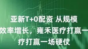 亚新T+0配资 从规模扩张到效率增长，雍禾医疗打赢一场硬仗