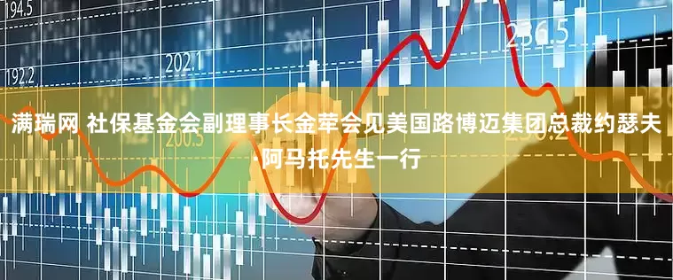 满瑞网 社保基金会副理事长金荦会见美国路博迈集团总裁约瑟夫·阿马托先生一行
