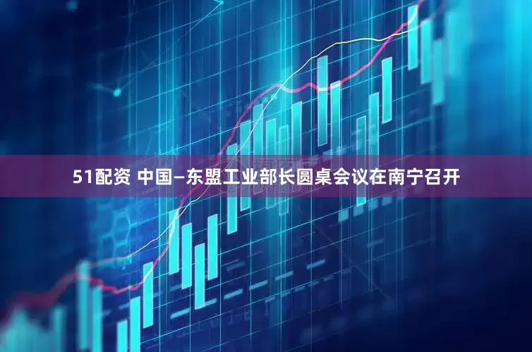 51配资 中国—东盟工业部长圆桌会议在南宁召开