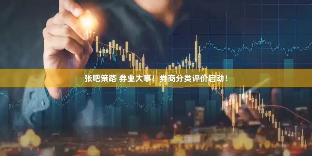 张吧策路 券业大事！券商分类评价启动！