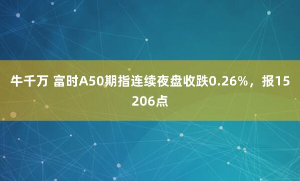 牛千万 富时A50期指连续夜盘收跌0.26%，报15206点