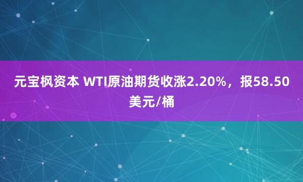 元宝枫资本 WTI原油期货收涨2.20%，报58.50美元/桶
