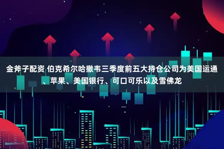 金斧子配资 伯克希尔哈撒韦三季度前五大持仓公司为美国运通、苹果、美国银行、可口可乐以及雪佛龙