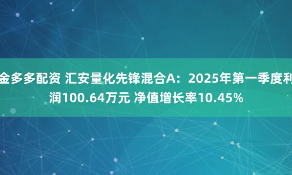 金多多配资 汇安量化先锋混合A：2025年第一季度利润100.64万元 净值增长率10.45%