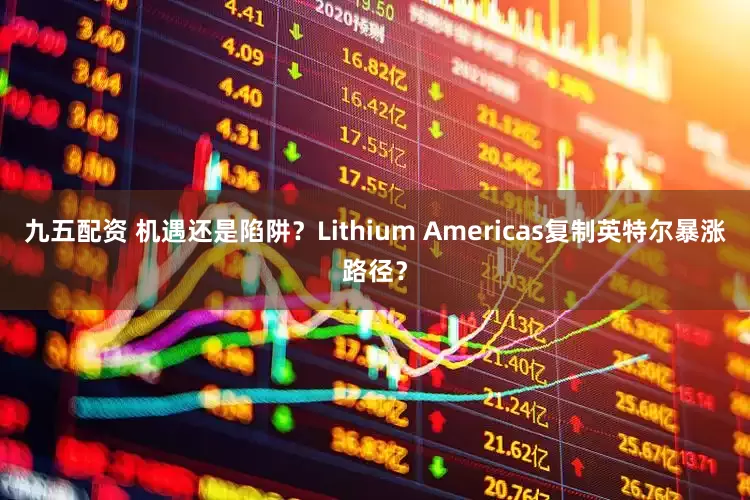 九五配资 机遇还是陷阱？Lithium Americas复制英特尔暴涨路径？