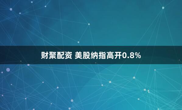 财聚配资 美股纳指高开0.8%