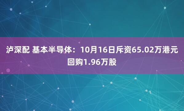 泸深配 基本半导体：10月16日斥资65.02万港元回购1.96万股